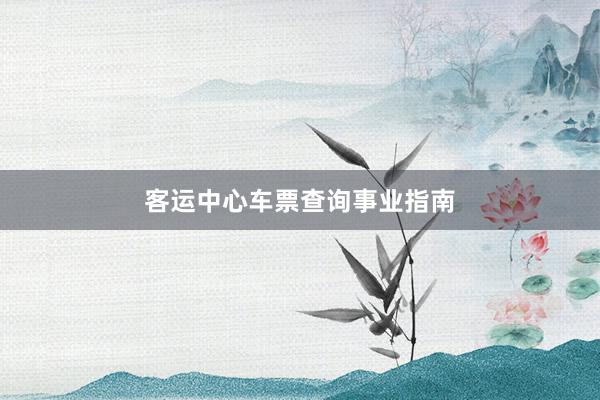 客运中心车票查询事业指南