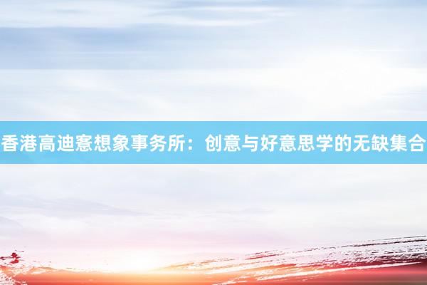 香港高迪愙想象事务所：创意与好意思学的无缺集合