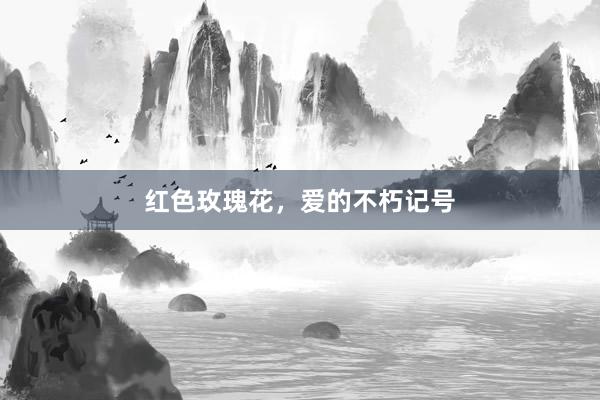 红色玫瑰花,爱的不朽记号