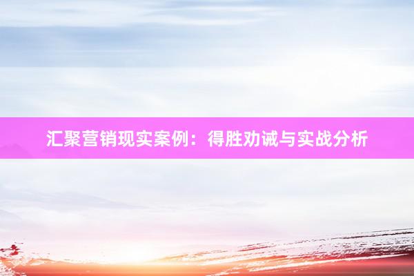 汇聚营销现实案例：得胜劝诫与实战分析