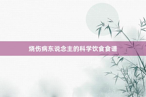 烧伤病东说念主的科学饮食食谱
