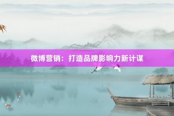微博营销：打造品牌影响力新计谋